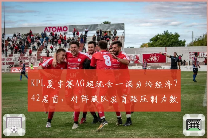 KPL夏季赛AG超玩会一诺分均经济742居首,对阵狼队发育路压制力数据全解析