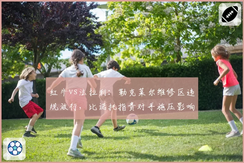 红牛vs法拉利：勒克莱尔维修区违规放行，比诺托指责对手施压影响判罚