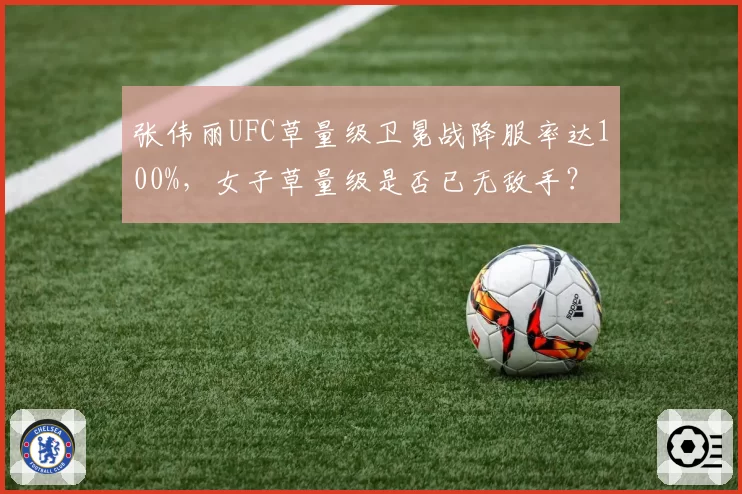 张伟丽UFC草量级卫冕战降服率达100%，女子草量级是否已无敌手？