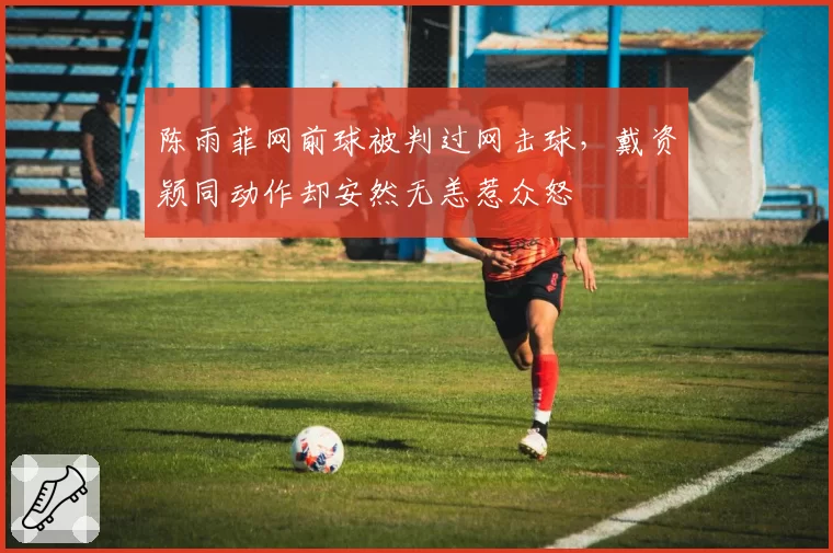 陈雨菲网前球被判过网击球，戴资颖同动作却安然无恙惹众怒