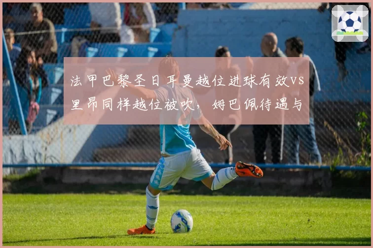 法甲巴黎圣日耳曼越位进球有效vs里昂同样越位被吹，姆巴佩待遇与对手形成反差