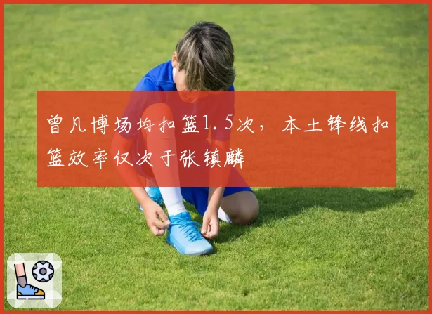 曾凡博场均扣篮1.5次，本土锋线扣篮效率仅次于张镇麟