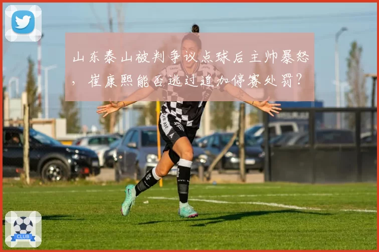 山东泰山被判争议点球后主帅暴怒，崔康熙能否逃过追加停赛处罚？