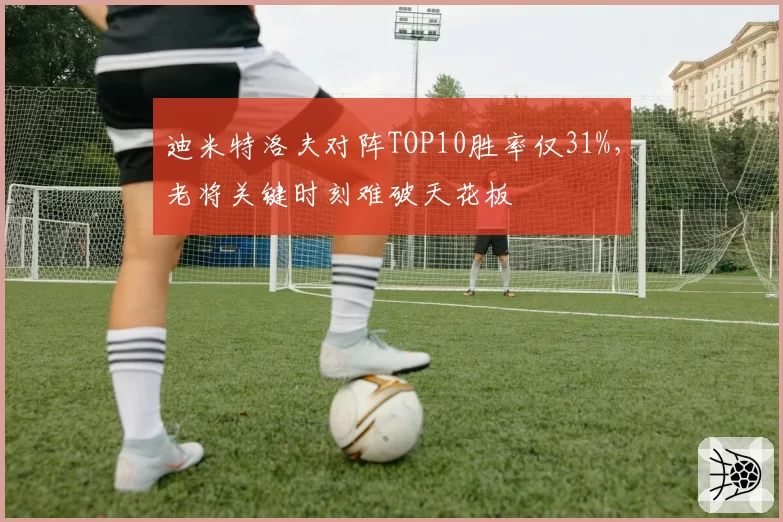 迪米特洛夫对阵TOP10胜率仅31%，老将关键时刻难破天花板