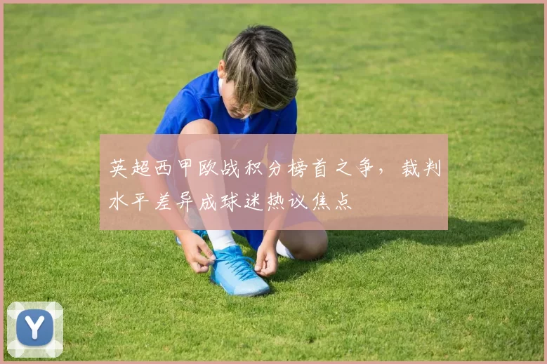 英超西甲欧战积分榜首之争，裁判水平差异成球迷热议焦点