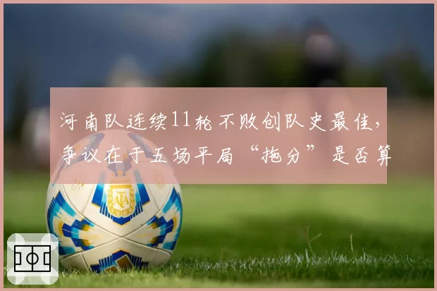 河南队连续11轮不败创队史最佳，争议在于五场平局“拖分”是否算成功