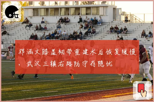 邓涵文膝盖韧带重建术后恢复缓慢,武汉三镇右路防守存隐忧