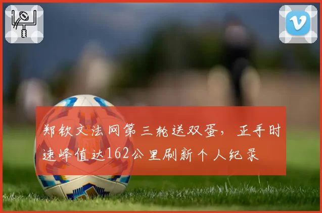 郑钦文法网第三轮送双蛋，正手时速峰值达162公里刷新个人纪录