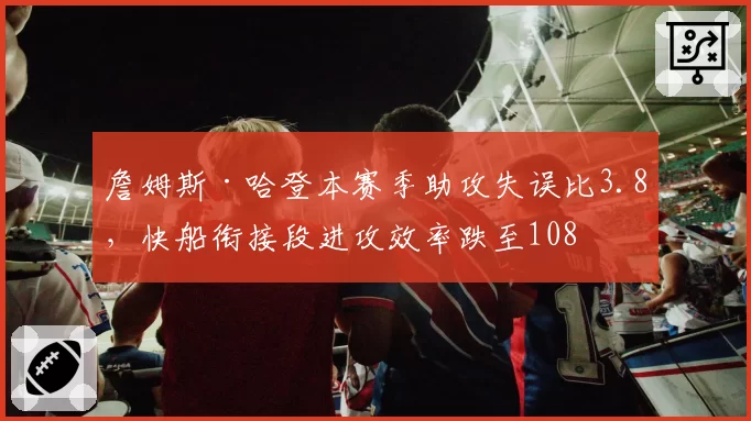 詹姆斯·哈登本赛季助攻失误比3.8，快船衔接段进攻效率跌至108
