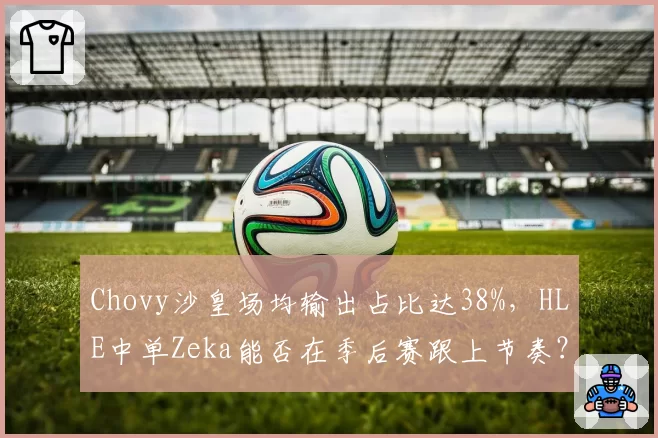 Chovy沙皇场均输出占比达38%，HLE中单Zeka能否在季后赛跟上节奏？