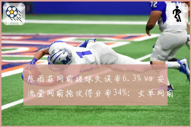 陈雨菲网前搓球失误率6.3% vs 安洗莹网前抢攻得分率34%:女单网前技术代际对比