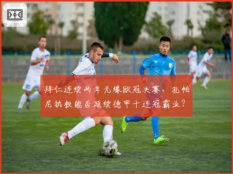 拜仁连续两年无缘欧冠决赛，孔帕尼执教能否延续德甲十连冠霸业？