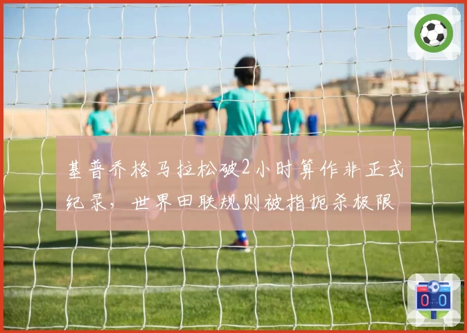 基普乔格马拉松破2小时算作非正式纪录，世界田联规则被指扼杀极限突破