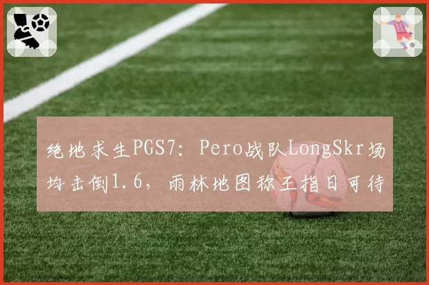 绝地求生PGS7：Pero战队LongSkr场均击倒1.6，雨林地图称王指日可待