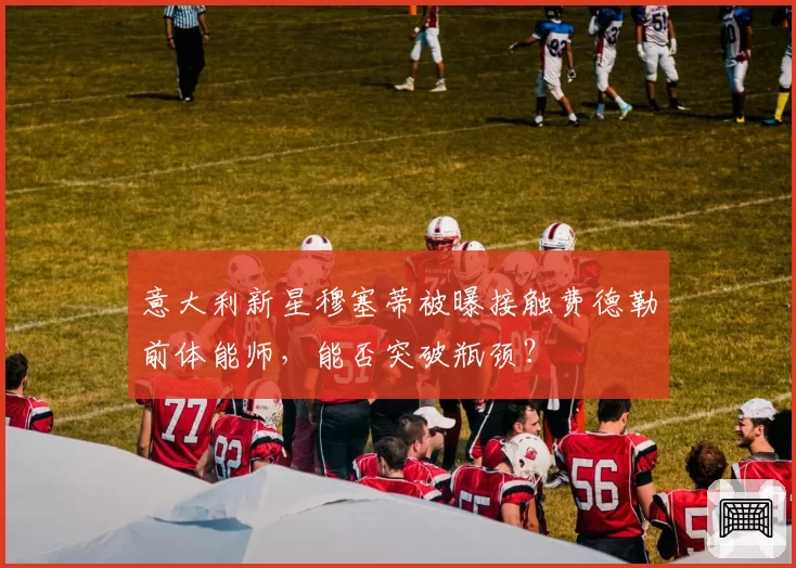 意大利新星穆塞蒂被曝接触费德勒前体能师，能否突破瓶颈？