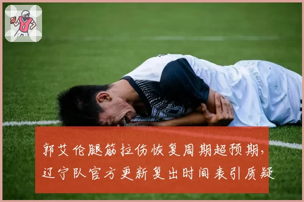 郭艾伦腿筋拉伤恢复周期超预期，辽宁队官方更新复出时间表引质疑