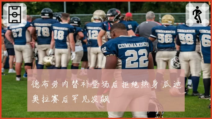 德布劳内替补登场后拒绝热身 瓜迪奥拉赛后罕见发飙