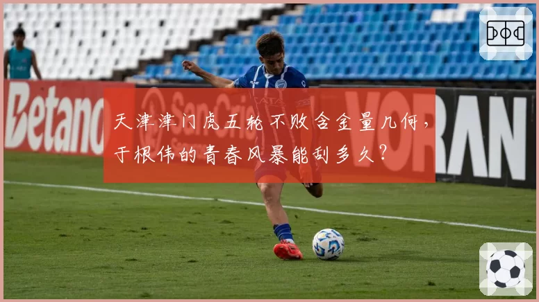 天津津门虎五轮不败含金量几何,于根伟的青春风暴能刮多久?
