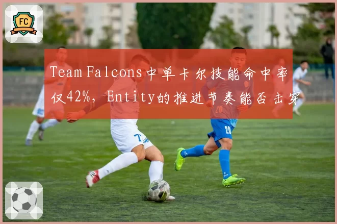 Team Falcons中单卡尔技能命中率仅42%，Entity的推进节奏能否击穿三核体系？