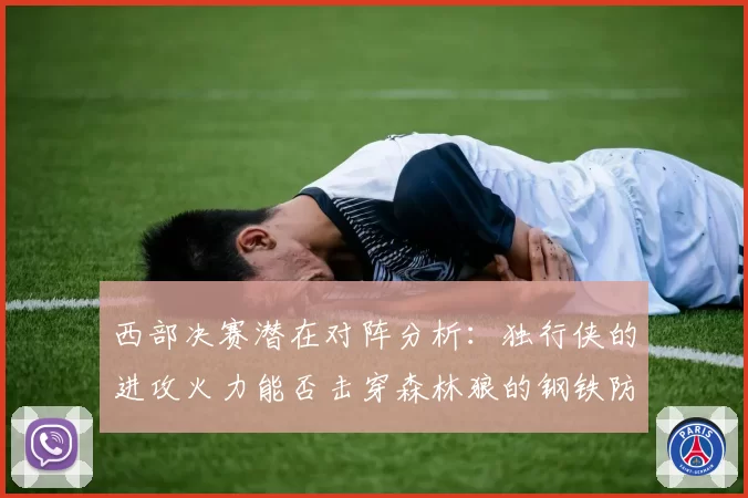 西部决赛潜在对阵分析：独行侠的进攻火力能否击穿森林狼的钢铁防线？