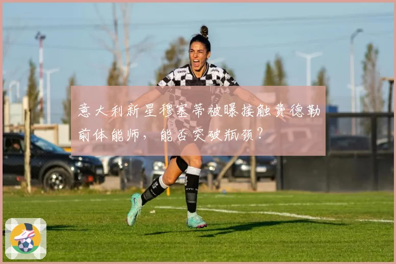 意大利新星穆塞蒂被曝接触费德勒前体能师，能否突破瓶颈？