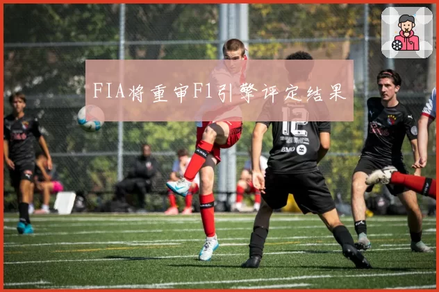 FIA将重审F1引擎评定结果