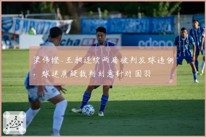 梁伟铿_王昶连续两局被判发球违例,球迷质疑裁判刻意针对国羽