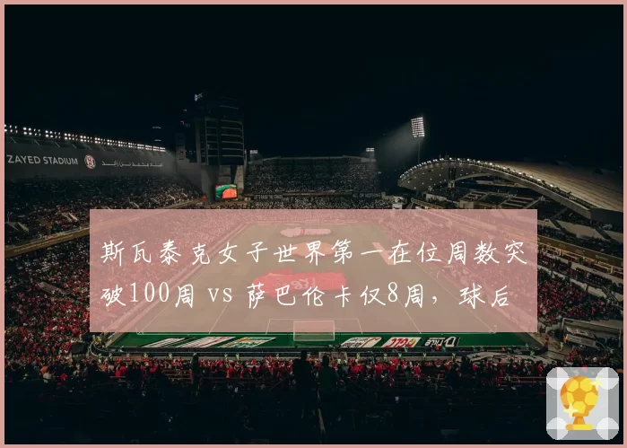 斯瓦泰克女子世界第一在位周数突破100周 vs 萨巴伦卡仅8周，球后统治力代际差距明显