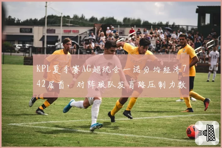 KPL夏季赛AG超玩会一诺分均经济742居首,对阵狼队发育路压制力数据全解析