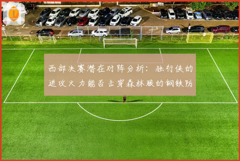 西部决赛潜在对阵分析：独行侠的进攻火力能否击穿森林狼的钢铁防线？