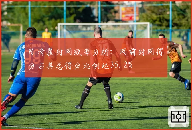 陈清晨封网效率分析：网前封网得分占其总得分比例达35.2%