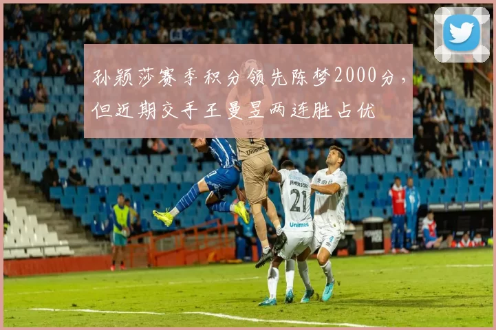 孙颖莎赛季积分领先陈梦2000分，但近期交手王曼昱两连胜占优