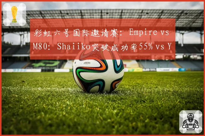 彩虹六号国际邀请赛：Empire vs M80：Shaiiko突破成功率55% vs Yoggah仅29%，个人能力差距