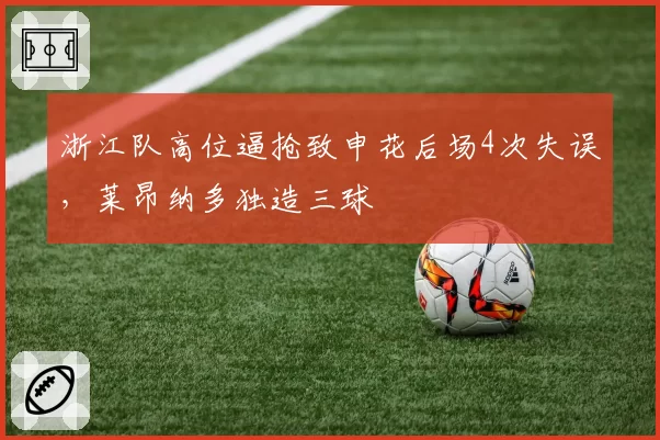 浙江队高位逼抢致申花后场4次失误，莱昂纳多独造三球