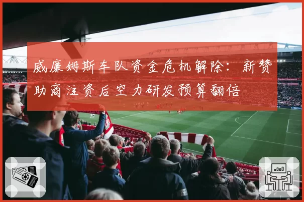 威廉姆斯车队资金危机解除：新赞助商注资后空力研发预算翻倍