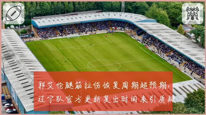 郭艾伦腿筋拉伤恢复周期超预期，辽宁队官方更新复出时间表引质疑
