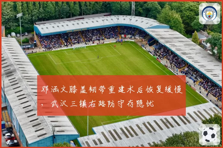 邓涵文膝盖韧带重建术后恢复缓慢,武汉三镇右路防守存隐忧