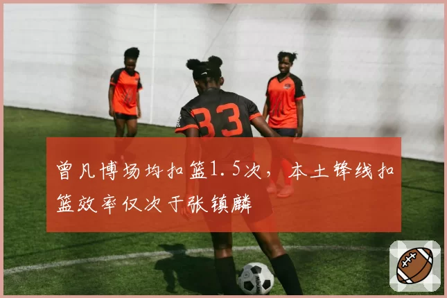 曾凡博场均扣篮1.5次，本土锋线扣篮效率仅次于张镇麟