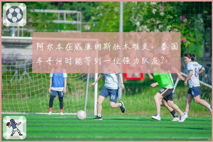 阿尔本在威廉姆斯独木难支,泰国车手何时能等到一位强力队友?