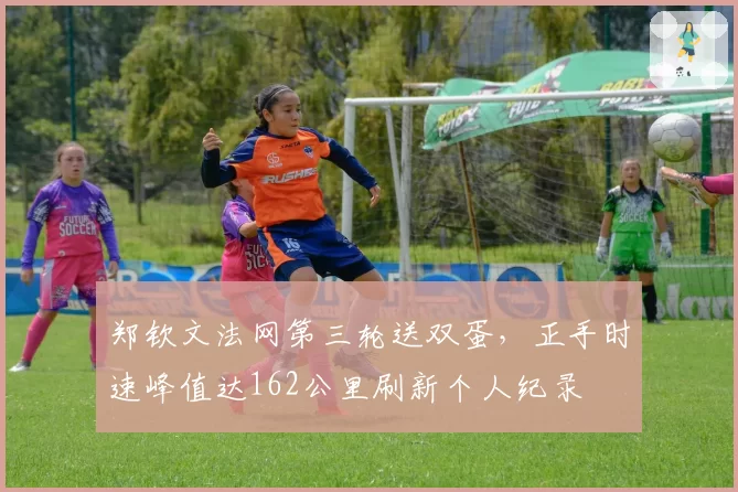 郑钦文法网第三轮送双蛋，正手时速峰值达162公里刷新个人纪录