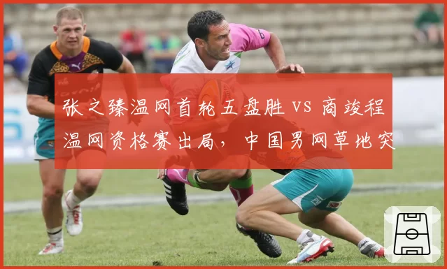 张之臻温网首轮五盘胜 vs 商竣程温网资格赛出局，中国男网草地突破差距