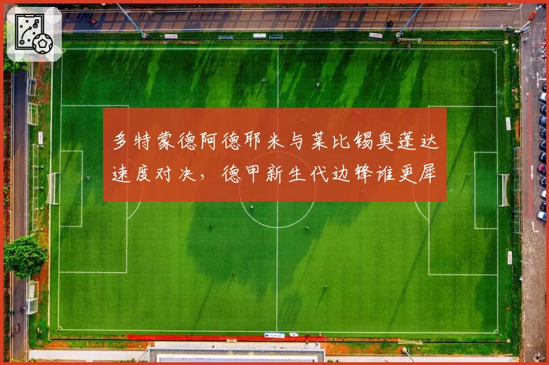 多特蒙德阿德耶米与莱比锡奥蓬达速度对决,德甲新生代边锋谁更犀利?
