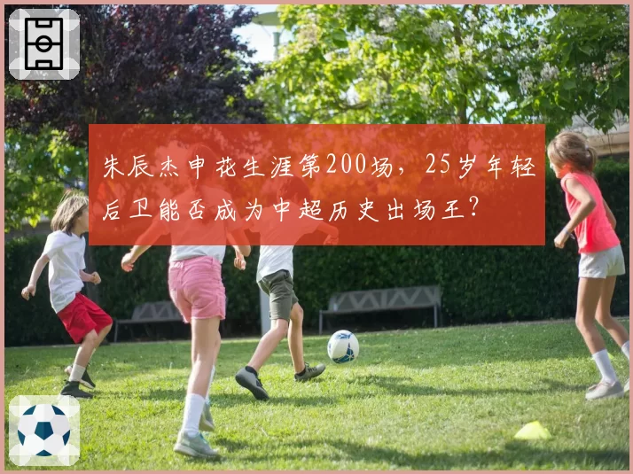 朱辰杰申花生涯第200场，25岁年轻后卫能否成为中超历史出场王？