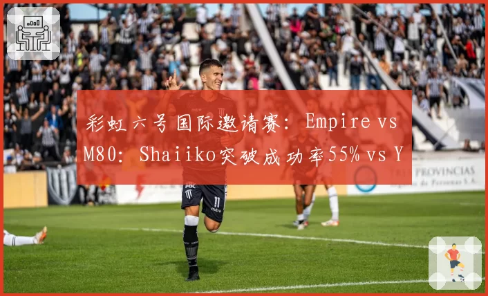 彩虹六号国际邀请赛：Empire vs M80：Shaiiko突破成功率55% vs Yoggah仅29%，个人能力差距