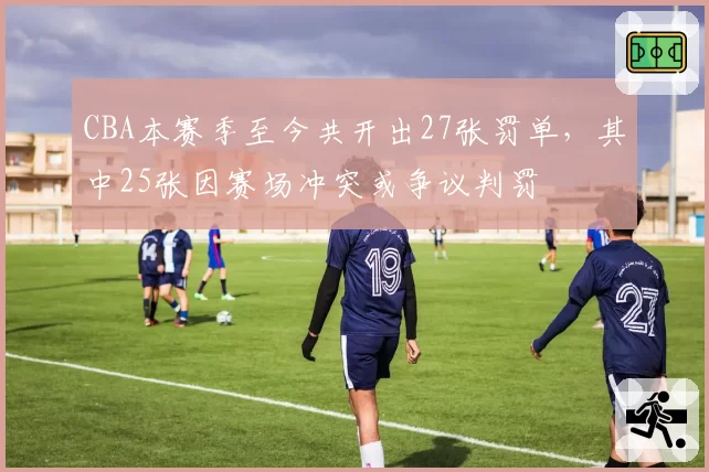 CBA本赛季至今共开出27张罚单，其中25张因赛场冲突或争议判罚