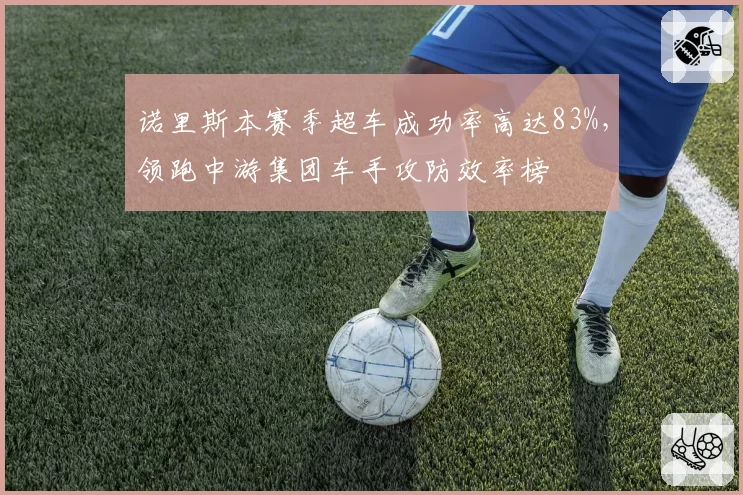 诺里斯本赛季超车成功率高达83%，领跑中游集团车手攻防效率榜