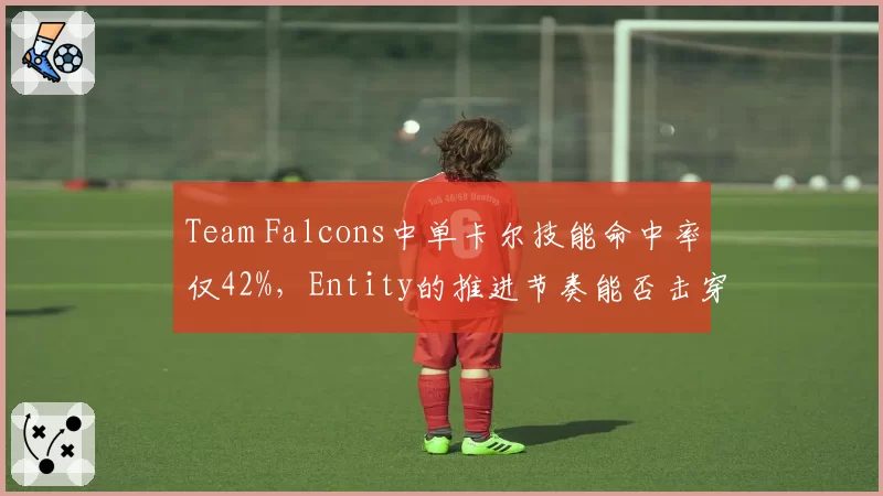 Team Falcons中单卡尔技能命中率仅42%，Entity的推进节奏能否击穿三核体系？
