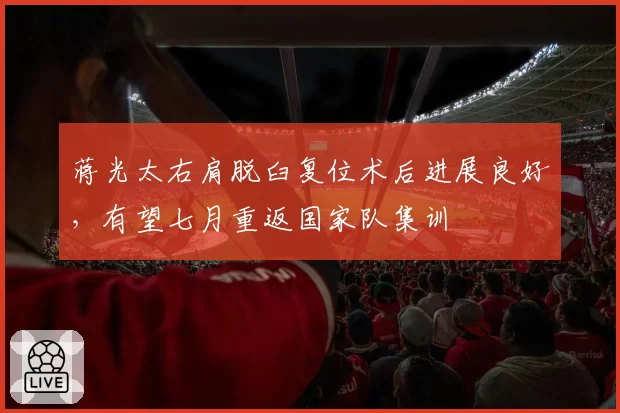 蒋光太右肩脱臼复位术后进展良好,有望七月重返国家队集训