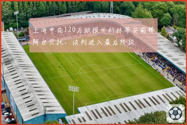 上海申花120万欧报价科林蒂安前锋阿尔贝托，谈判进入最后阶段