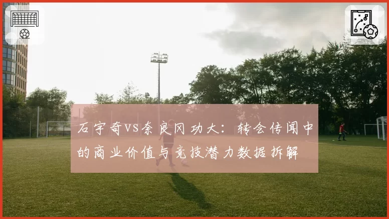 石宇奇vs奈良冈功大：转会传闻中的商业价值与竞技潜力数据拆解